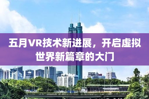 五月VR技术新进展，开启虚拟世界新篇章的大门