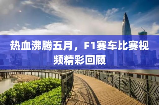 热血沸腾五月，F1赛车比赛视频精彩回顾