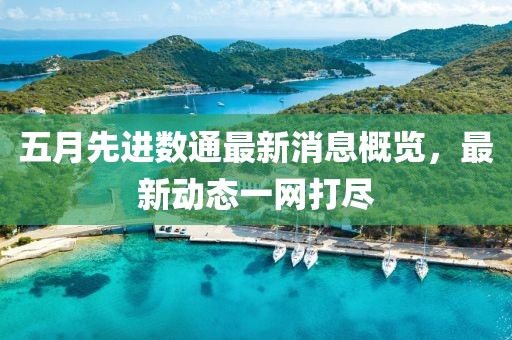 五月先进数通最新消息概览，最新动态一网打尽