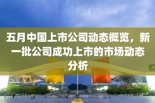 五月中国上市公司动态概览，新一批公司成功上市的市场动态分析