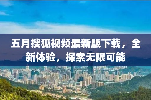 五月搜狐视频最新版下载，全新体验，探索无限可能