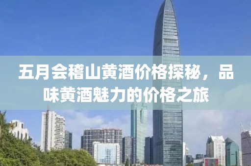 五月会稽山黄酒价格探秘，品味黄酒魅力的价格之旅
