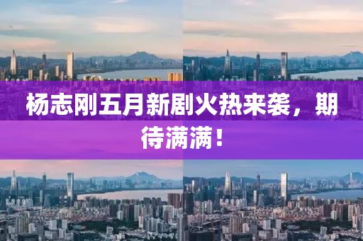 杨志刚五月新剧火热来袭，期待满满！