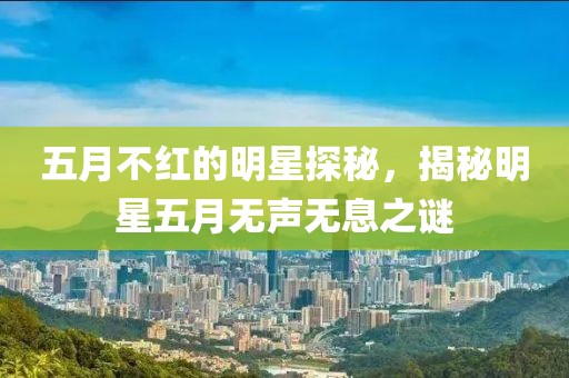 五月不红的明星探秘，揭秘明星五月无声无息之谜