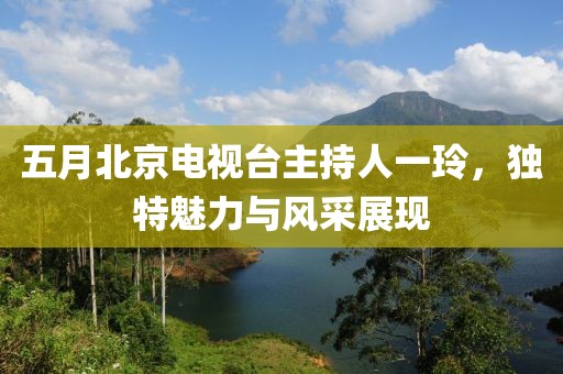 五月北京电视台主持人一玲，独特魅力与风采展现