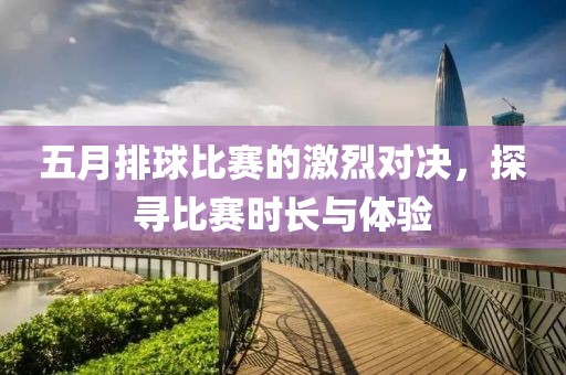 五月排球比赛的激烈对决，探寻比赛时长与体验