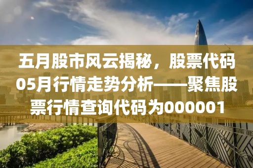 五月股市风云揭秘，股票代码05月行情走势分析——聚焦股票行情查询代码为000001