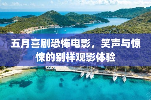 五月喜剧恐怖电影，笑声与惊悚的别样观影体验