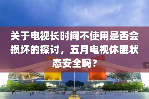 关于电视长时间不使用是否会损坏的探讨，五月电视休眠状态安全吗？