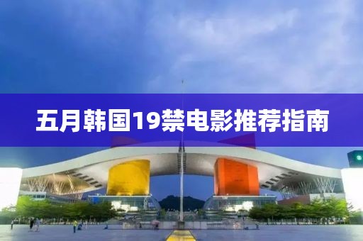 五月韩国19禁电影推荐指南