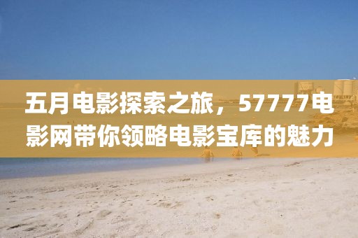 五月电影探索之旅，57777电影网带你领略电影宝库的魅力