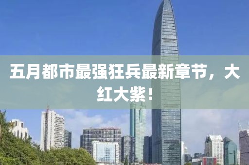 五月都市最强狂兵最新章节，大红大紫！