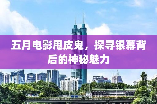 五月电影甩皮鬼，探寻银幕背后的神秘魅力