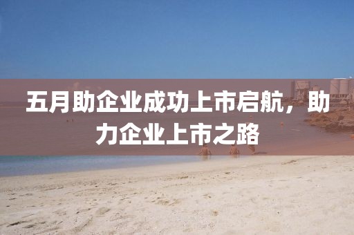五月助企业成功上市启航，助力企业上市之路