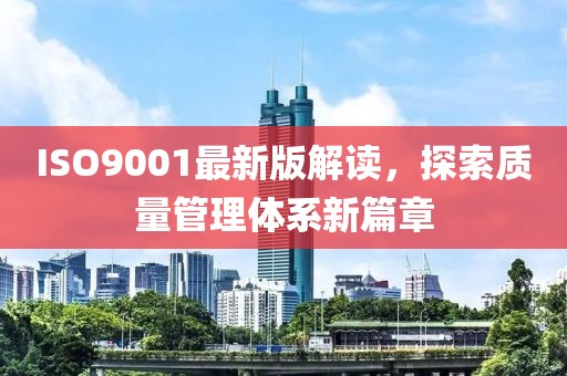 ISO9001最新版解读，探索质量管理体系新篇章
