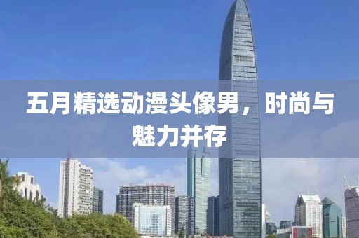 五月精选动漫头像男，时尚与魅力并存