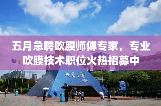五月急聘吹膜师傅专家，专业吹膜技术职位火热招募中