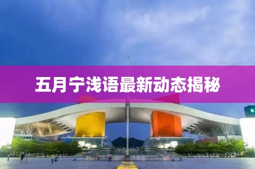 五月宁浅语最新动态揭秘