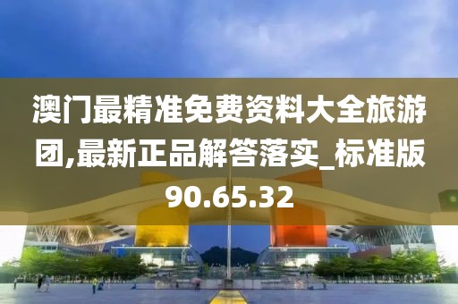 澳门最精准免费资料大全旅游团,最新正品解答落实_标准版90.65.32
