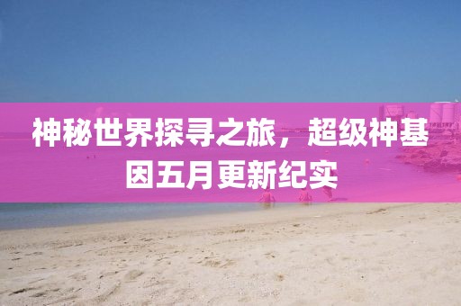 神秘世界探寻之旅，超级神基因五月更新纪实