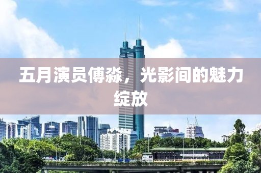 五月演员傅淼，光影间的魅力绽放