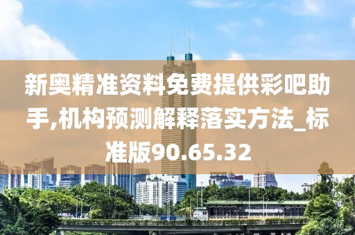 新奥精准资料免费提供彩吧助手,机构预测解释落实方法_标准版90.65.32