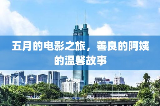 五月的电影之旅，善良的阿姨的温馨故事