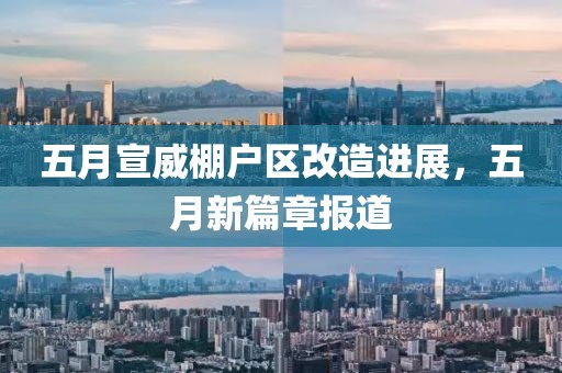 五月宣威棚户区改造进展，五月新篇章报道