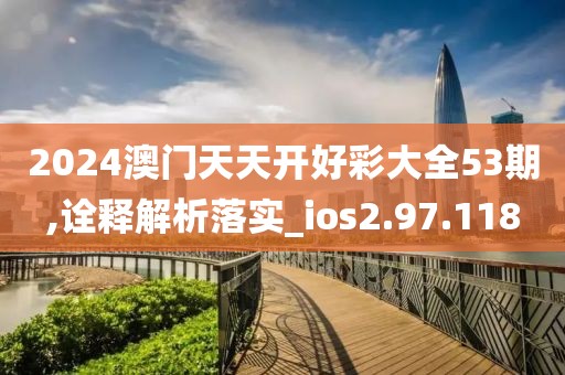 2024澳门天天开好彩大全53期,诠释解析落实_ios2.97.118