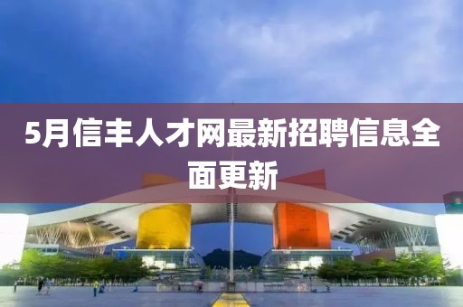 5月信丰人才网最新招聘信息全面更新