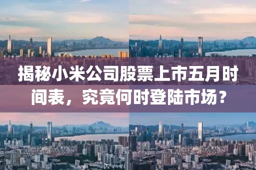 揭秘小米公司股票上市五月时间表，究竟何时登陆市场？