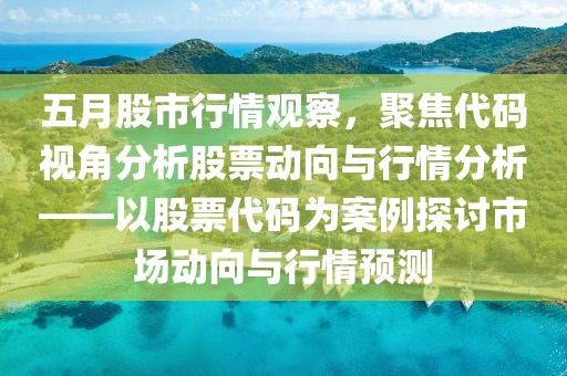 五月股市行情观察，聚焦代码视角分析股票动向与行情分析——以股票代码为案例探讨市场动向与行情预测