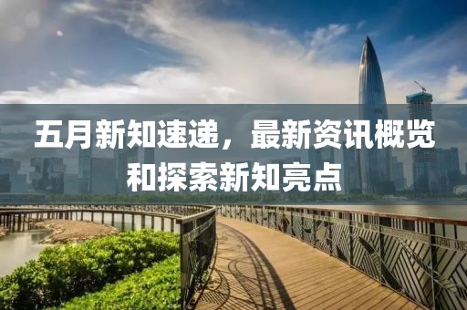 五月新知速递，最新资讯概览和探索新知亮点