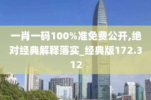一肖一码100%准免费公开,绝对经典解释落实_经典版172.312