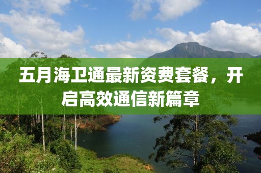 五月海卫通最新资费套餐，开启高效通信新篇章