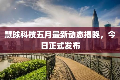 慧球科技五月最新动态揭晓，今日正式发布