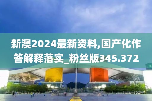 新澳2024最新资料,国产化作答解释落实_粉丝版345.372