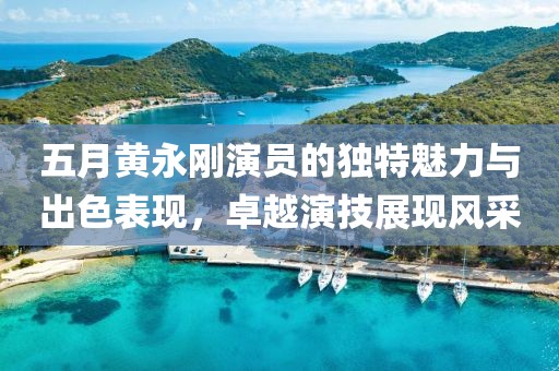 五月黄永刚演员的独特魅力与出色表现，卓越演技展现风采