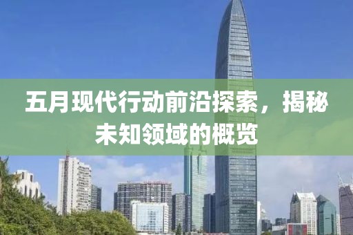 五月现代行动前沿探索，揭秘未知领域的概览