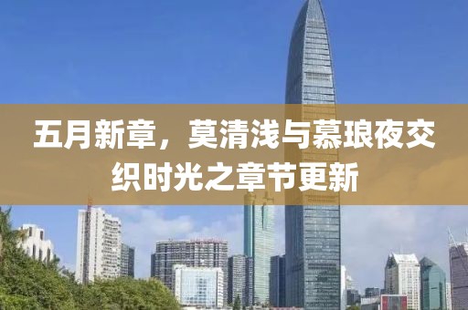 五月新章，莫清浅与慕琅夜交织时光之章节更新