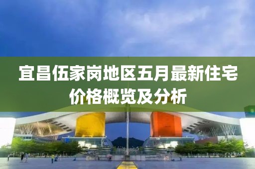 宜昌伍家岗地区五月最新住宅价格概览及分析