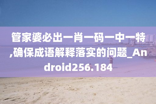 管家婆必出一肖一码一中一特,确保成语解释落实的问题_Android256.184
