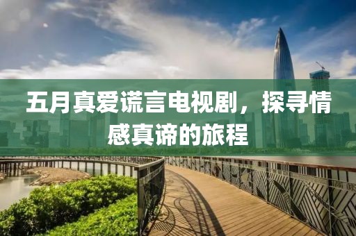 五月真爱谎言电视剧，探寻情感真谛的旅程