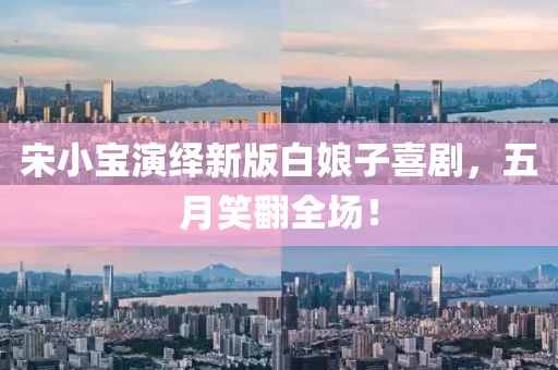 宋小宝演绎新版白娘子喜剧，五月笑翻全场！