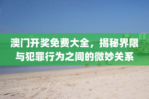 澳门开奖免费大全，揭秘界限与犯罪行为之间的微妙关系