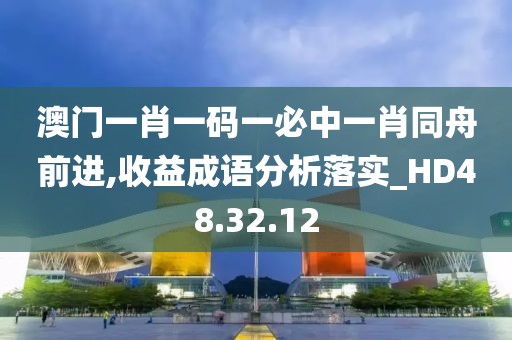 澳门一肖一码一必中一肖同舟前进,收益成语分析落实_HD48.32.12