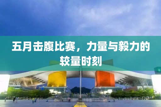 五月击腹比赛，力量与毅力的较量时刻