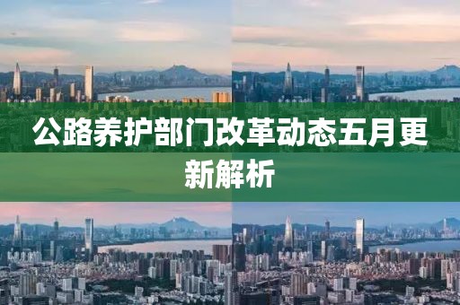 公路养护部门改革动态五月更新解析