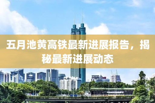 五月池黄高铁最新进展报告，揭秘最新进展动态