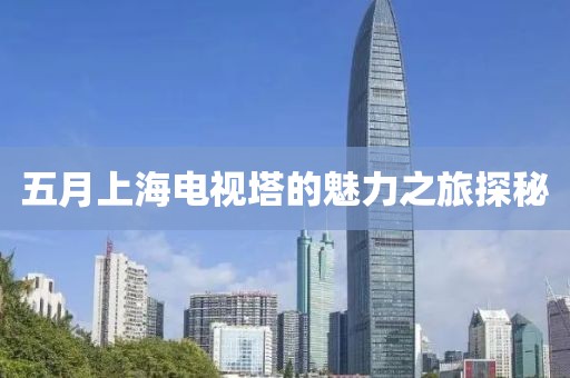 五月上海电视塔的魅力之旅探秘